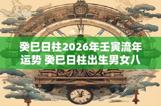 癸巳日柱2026年壬寅流年运势 癸巳日柱出生男女八字命运