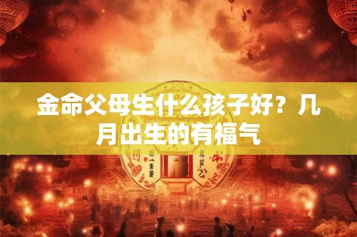 金命父母生什么孩子好？几月出生的有福气