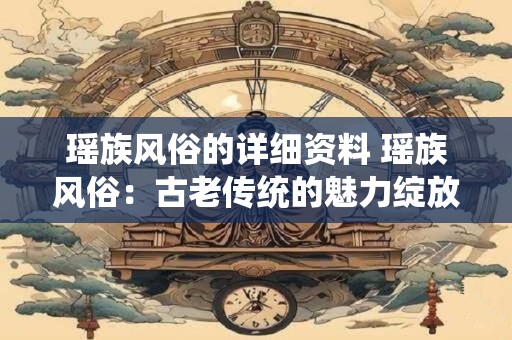 瑶族风俗的详细资料 瑶族风俗：古老传统的魅力绽放