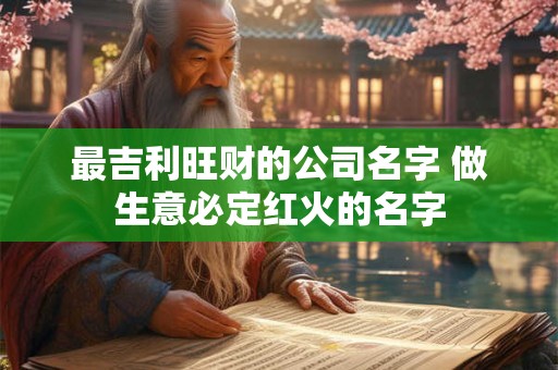 最吉利旺财的公司名字 做生意必定红火的名字