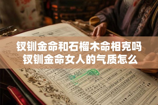 钗钏金命和石榴木命相克吗 钗钏金命女人的气质怎么样 钗钏金命和石榴木命相克吗 钗钏金命女人的气质怎么样