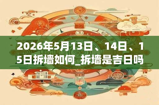 2026年5月13日、14日、15日拆墙如何_拆墙是吉日吗