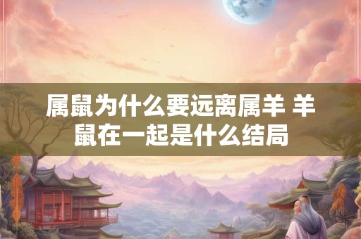 属鼠为什么要远离属羊 羊鼠在一起是什么结局 属鼠为什么要远离属羊 羊鼠在一起是什么结局