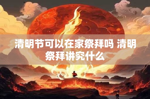 清明节可以在家祭拜吗 清明祭拜讲究什么 清明节可以在家祭拜吗 清明祭拜讲究什么