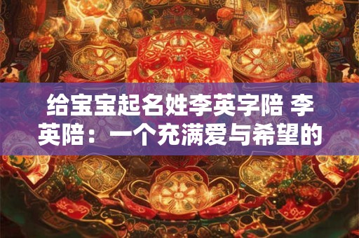 给宝宝起名姓李英字陪 李英陪:一个充满爱与希望的名字 给宝宝起名姓李英字陪 李英陪:一个充满爱与希望的名字