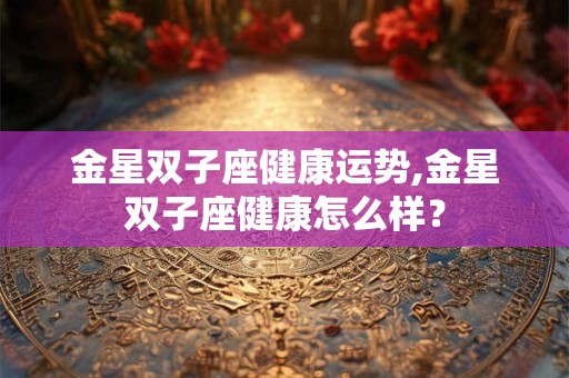 金星双子座健康运势,金星双子座健康怎么样? 金星双子座健康运势,金星双子座健康怎么样?