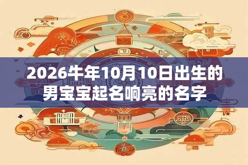 2026牛年10月10日出生的男宝宝起名响亮的名字 2026牛年10月10日出生的男宝宝起名响亮的名字