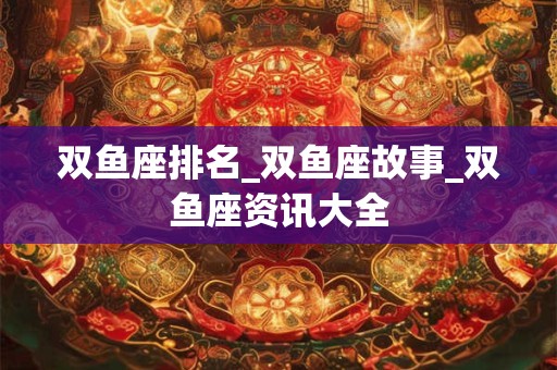 双鱼座排名_双鱼座故事_双鱼座资讯大全
