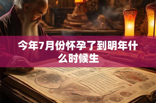 今年7月份怀孕了到明年什么时候生 今年7月份怀孕了到明年什么时候生