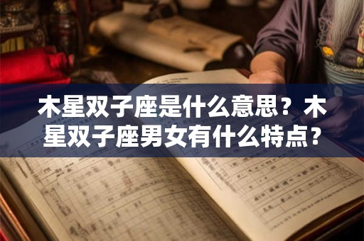 木星双子座是什么意思？木星双子座男女有什么特点？