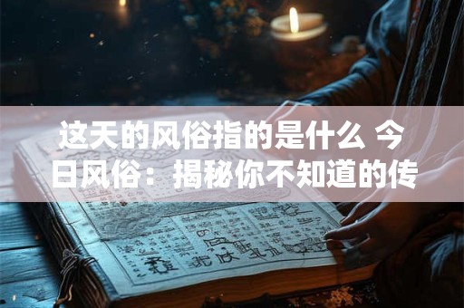 这天的风俗指的是什么 今日风俗：揭秘你不知道的传统习俗