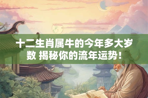 十二生肖属牛的今年多大岁数 揭秘你的流年运势! 十二生肖属牛的今年多大岁数 揭秘你的流年运势!