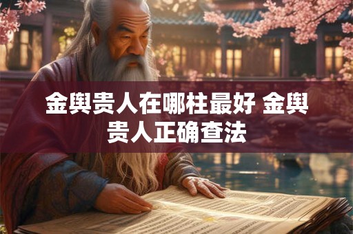 金舆贵人在哪柱最好 金舆贵人正确查法 金舆贵人在哪柱最好 金舆贵人正确查法