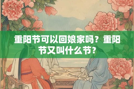 重阳节可以回娘家吗？重阳节又叫什么节？