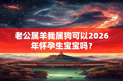 老公属羊我属狗可以2026年怀孕生宝宝吗？