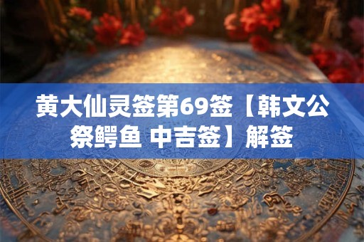 黄大仙灵签第69签【韩文公祭鳄鱼 中吉签】解签 黄大仙灵签第69签【韩文公祭鳄鱼 中吉签】解签