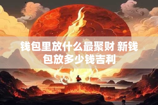 钱包里放什么最聚财 新钱包放多少钱吉利