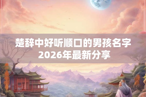 楚辞中好听顺口的男孩名字 2026年最新分享