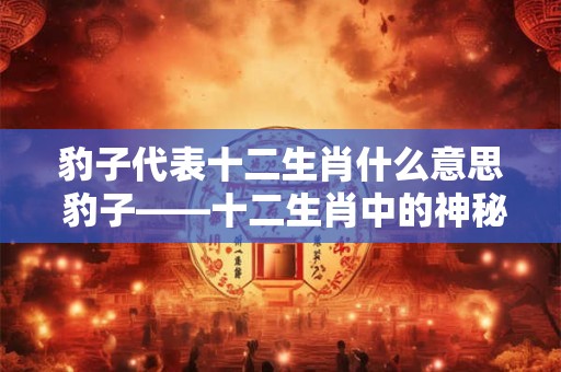 豹子代表十二生肖什么意思 豹子——十二生肖中的神秘猎手