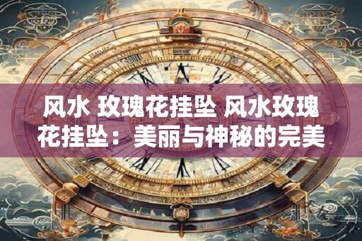 风水 玫瑰花挂坠 风水玫瑰花挂坠:美丽与神秘的完美融合 风水 玫瑰花挂坠 风水玫瑰花挂坠:美丽与神秘的完美融合