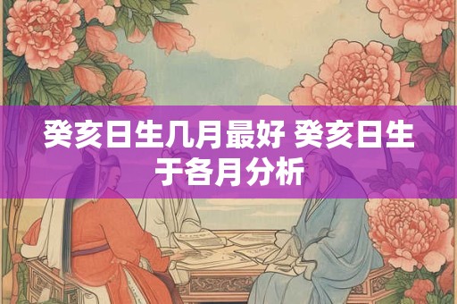癸亥日生几月最好 癸亥日生于各月分析 癸亥日生几月最好 癸亥日生于各月分析