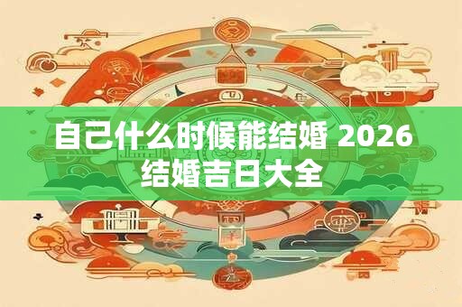 自己什么时候能结婚 2026结婚吉日大全 自己什么时候能结婚 2026结婚吉日大全