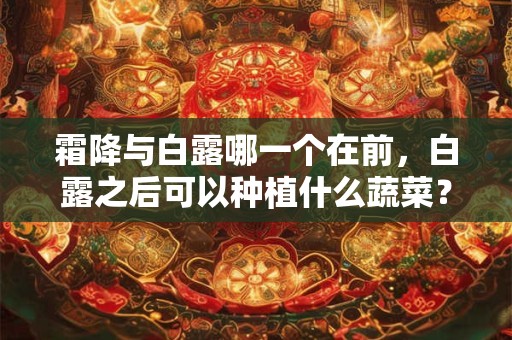 霜降与白露哪一个在前,白露之后可以种植什么蔬菜? 霜降与白露哪一个在前,白露之后可以种植什么蔬菜?