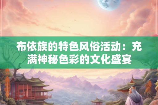 布依族的特色风俗活动:充满神秘色彩的文化盛宴 布依族的特色风俗活动:充满神秘色彩的文化盛宴