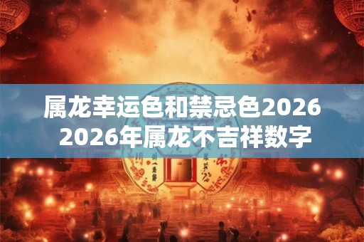 属龙幸运色和禁忌色2026 2026年属龙不吉祥数字 属龙幸运色和禁忌色2026 2026年属龙不吉祥数字