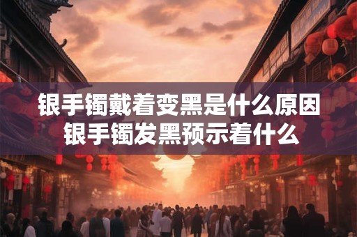 银手镯戴着变黑是什么原因 银手镯发黑预示着什么