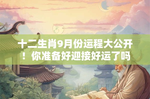 十二生肖9月份运程大公开！你准备好迎接好运了吗
