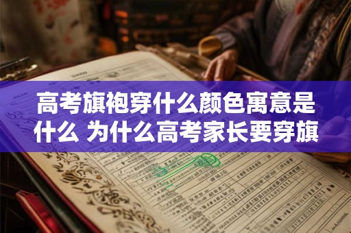 高考旗袍穿什么颜色寓意是什么 为什么高考家长要穿旗袍 高考旗袍穿什么颜色寓意是什么 为什么高考家长要穿旗袍