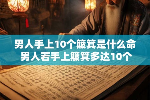 男人手上10个簸箕是什么命 男人若手上簸箕多达10个好还是坏