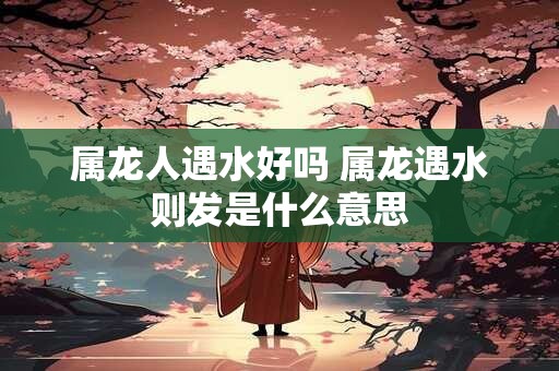 属龙人遇水好吗 属龙遇水则发是什么意思