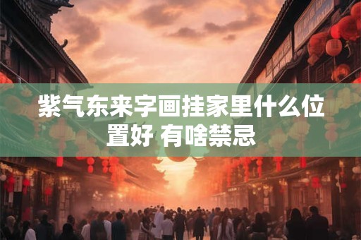 紫气东来字画挂家里什么位置好 有啥禁忌