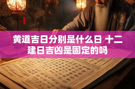 黄道吉日分别是什么日 十二建日吉凶是固定的吗
