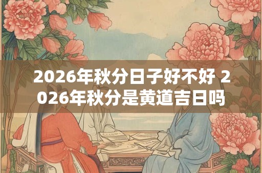 2026年秋分日子好不好 2026年秋分是黄道吉日吗