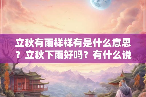 立秋有雨样样有是什么意思?立秋下雨好吗?有什么说法? 立秋有雨样样有是什么意思?立秋下雨好吗?有什么说法?
