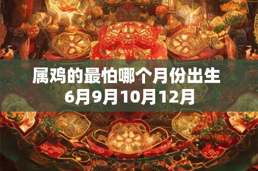属鸡的最怕哪个月份出生 6月9月10月12月 属鸡的最怕哪个月份出生 6月9月10月12月