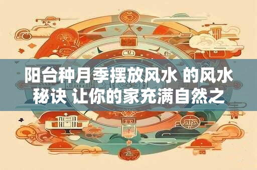 阳台种月季摆放风水 的风水秘诀 让你的家充满自然之美！