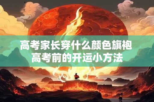 高考家长穿什么颜色旗袍 高考前的开运小方法