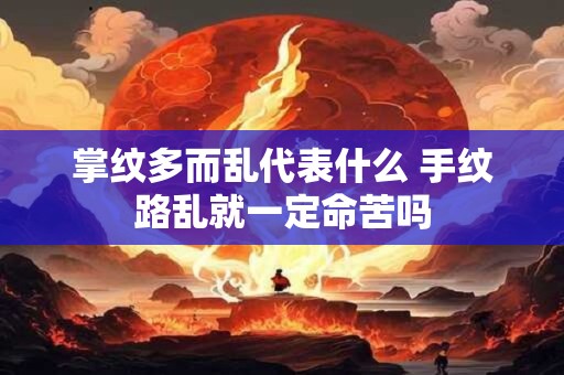 掌纹多而乱代表什么 手纹路乱就一定命苦吗 掌纹多而乱代表什么 手纹路乱就一定命苦吗