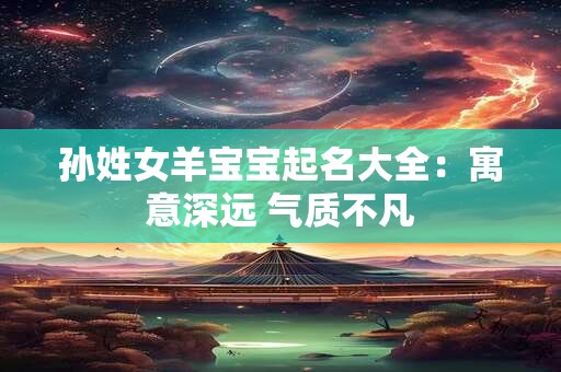 孙姓女羊宝宝起名大全：寓意深远 气质不凡