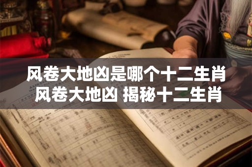 风卷大地凶是哪个十二生肖 风卷大地凶 揭秘十二生肖之谜! 风卷大地凶是哪个十二生肖 风卷大地凶 揭秘十二生肖之谜!