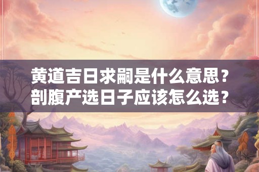 黄道吉日求嗣是什么意思?剖腹产选日子应该怎么选? 黄道吉日求嗣是什么意思?剖腹产选日子应该怎么选?
