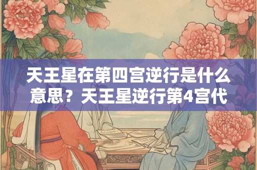 天王星在第四宫逆行是什么意思？天王星逆行第4宫代表什么？