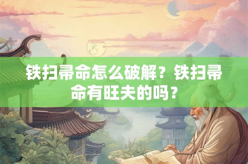 铁扫帚命怎么破解?铁扫帚命有旺夫的吗? 铁扫帚命怎么破解?铁扫帚命有旺夫的吗?