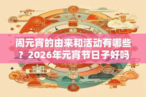 闹元宵的由来和活动有哪些？2026年元宵节日子好吗？