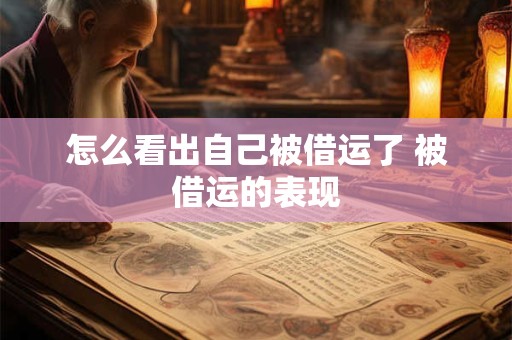 怎么看出自己被借运了 被借运的表现 怎么看出自己被借运了 被借运的表现