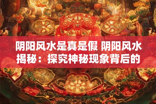 阴阳风水是真是假 阴阳风水揭秘:探究神秘现象背后的真相 阴阳风水是真是假 阴阳风水揭秘:探究神秘现象背后的真相